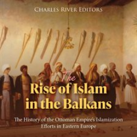 Rise of Islam in the Balkans: The History of the Ottoman Empire's Islamization Efforts in Eastern E by Editors, Charles River